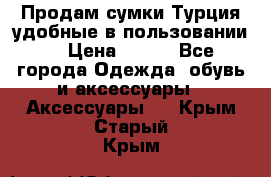 Продам сумки.Турция,удобные в пользовании. › Цена ­ 500 - Все города Одежда, обувь и аксессуары » Аксессуары   . Крым,Старый Крым